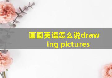 画画英语怎么说drawing pictures